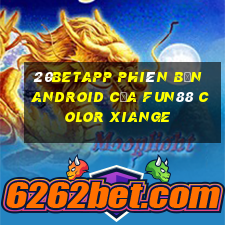 20betapp Phiên bản Android của Fun88 Color Xiange