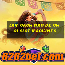 lam cach nao de choi slot machines