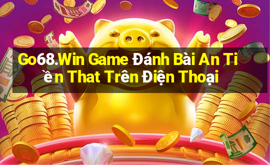 Go68.Win Game Đánh Bài An Tiền That Trên Điện Thoại