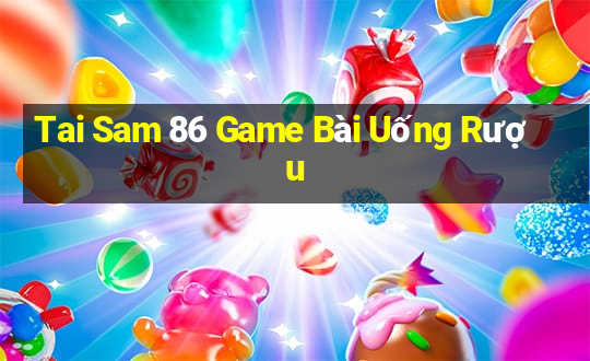 Tai Sam 86 Game Bài Uống Rượu