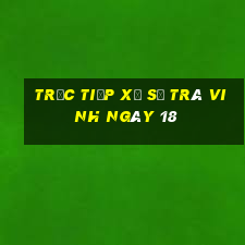 Trực tiếp Xổ Số Trà Vinh ngày 18