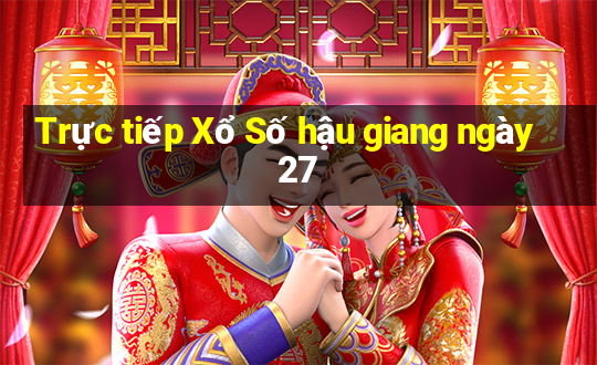 Trực tiếp Xổ Số hậu giang ngày 27