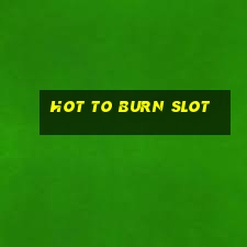 hot to burn slot