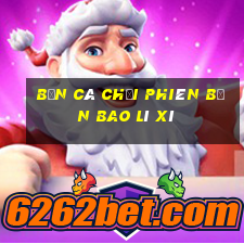 bắn cá chơi phiên bản bao lì xì