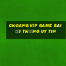 Choang.Vip Game Bài Đổi Thưởng Uy Tín