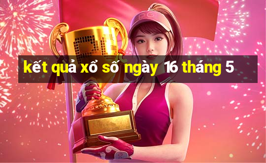 kết quả xổ số ngày 16 tháng 5