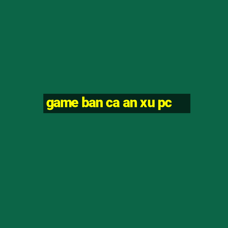 game ban ca an xu pc