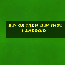 bắn cá trên điện thoại Android