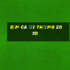 bắn cá đổi thưởng 2d 3d