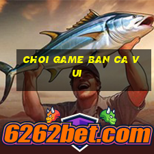 choi game ban ca vui