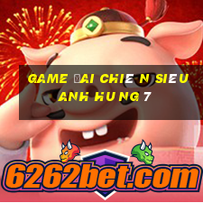 game đai chiê n siêu anh hu ng 7