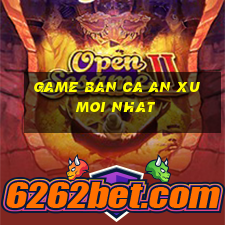 game ban ca an xu moi nhat