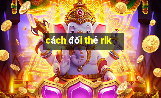 cách đổi thẻ rik