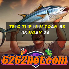 Trực tiếp Điện Toán 6x36 ngày 24