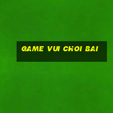 game vui choi bai