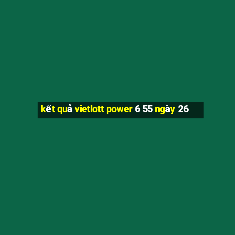 kết quả vietlott power 6 55 ngày 26