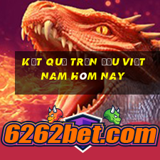 kết quả trận đấu việt nam hôm nay