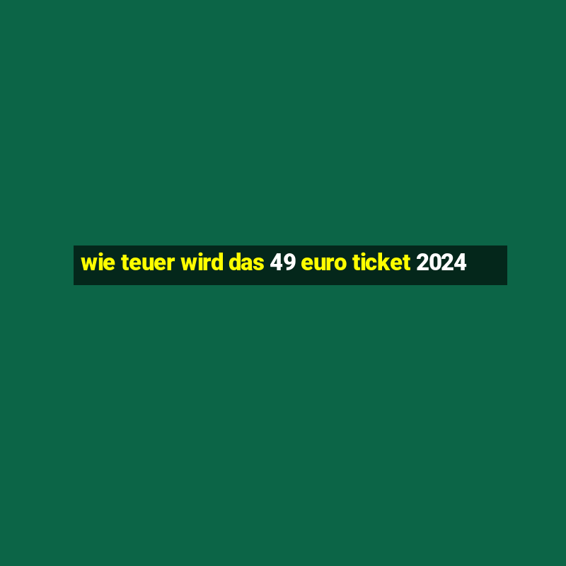 wie teuer wird das 49 euro ticket 2024