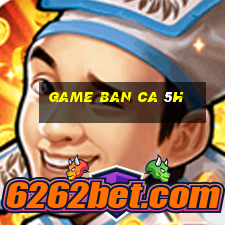 game ban ca 5h