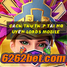 cách thu thập tài nguyên lords mobile