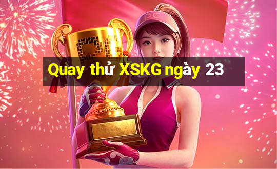 Quay thử XSKG ngày 23