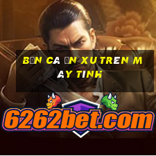 bắn cá ăn xu trên máy tính