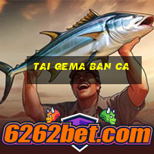 tai gema ban ca