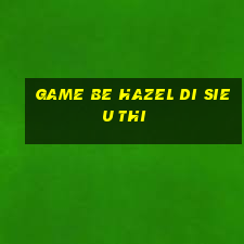 game be hazel di sieu thi