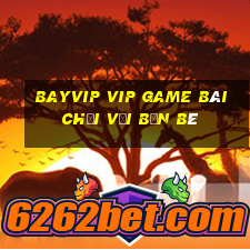 Bayvip Vip Game Bài Chơi Với Bạn Bè