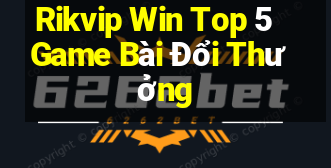 Rikvip Win Top 5 Game Bài Đổi Thưởng