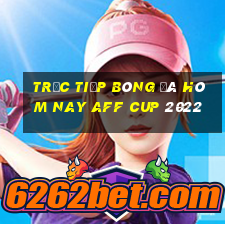 trực tiếp bóng đá hôm nay aff cup 2022