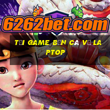 tải game bắn cá về laptop