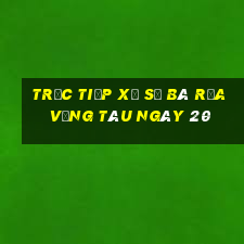 Trực tiếp Xổ Số Bà Rịa Vũng Tàu ngày 20