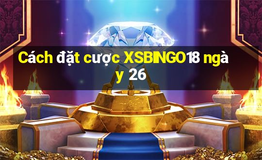 Cách đặt cược XSBINGO18 ngày 26