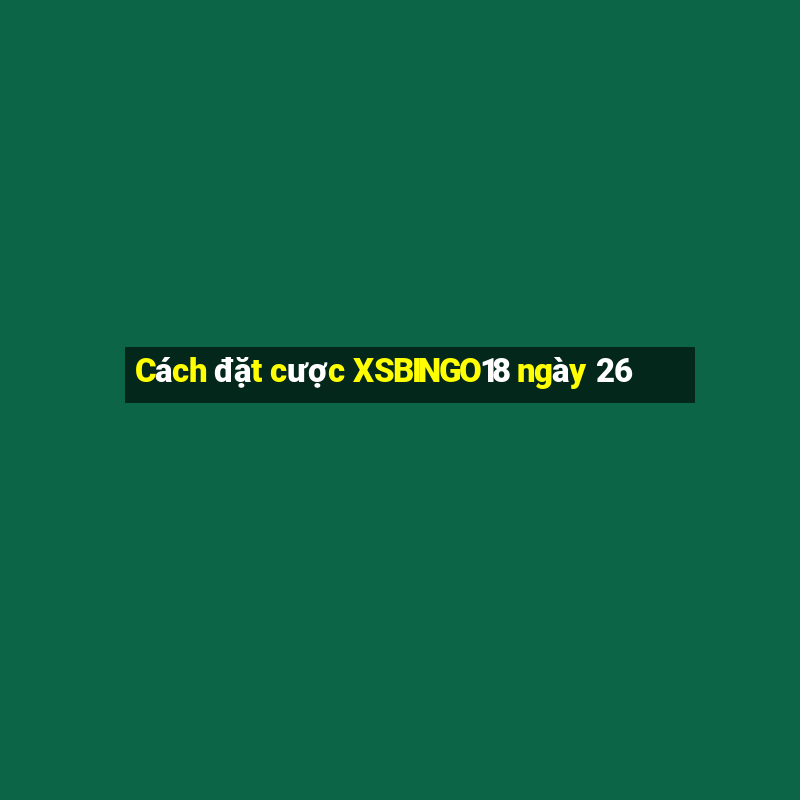 Cách đặt cược XSBINGO18 ngày 26