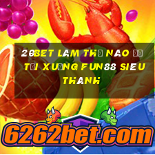 20bet Làm thế nào để tải xuống Fun88 siêu thánh