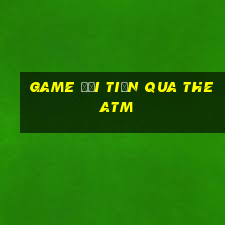 game đổi tiền qua the atm