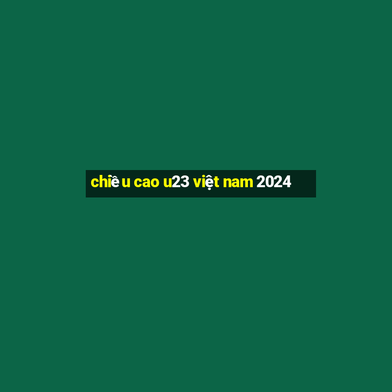 chiều cao u23 việt nam 2024