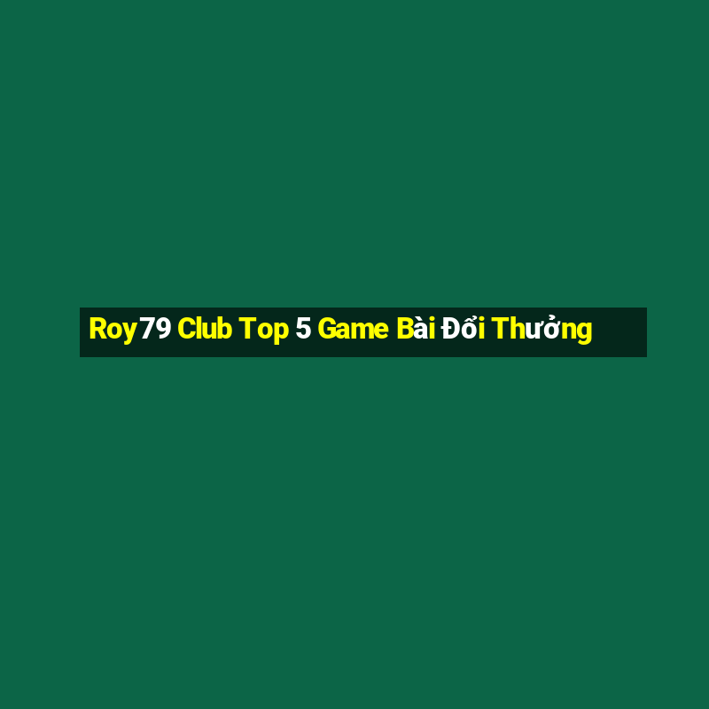 Roy79 Club Top 5 Game Bài Đổi Thưởng