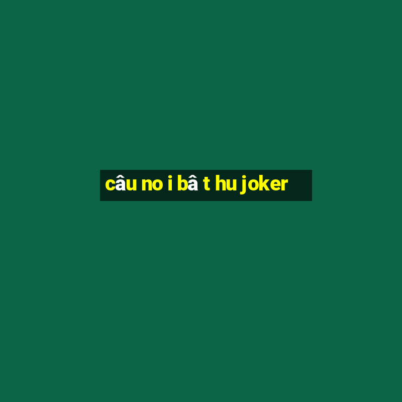 câu no i bâ t hu joker