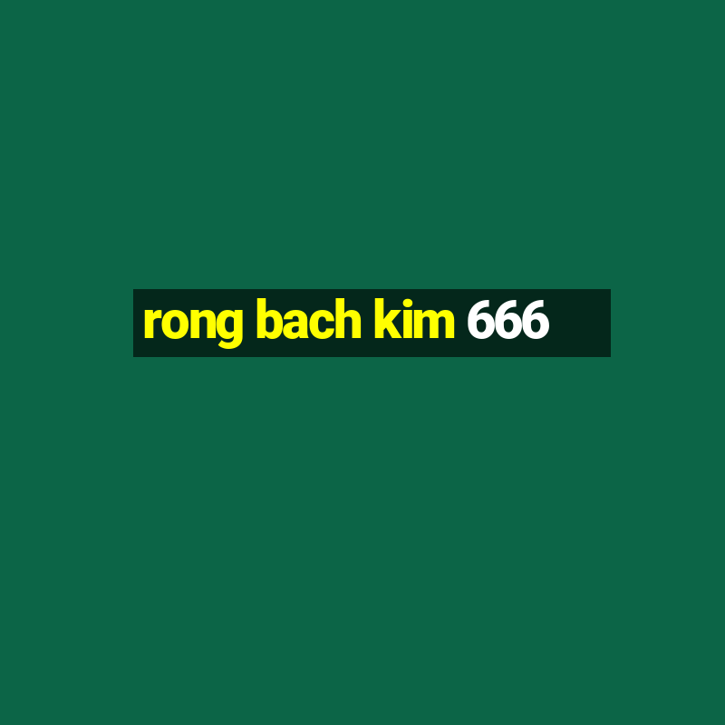 rong bach kim 666