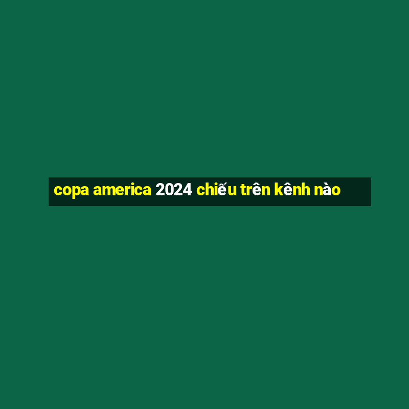 copa america 2024 chiếu trên kênh nào