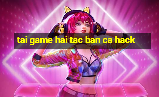 tai game hai tac ban ca hack