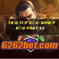 Trực tiếp Xổ Số Bình Phước ngày 22