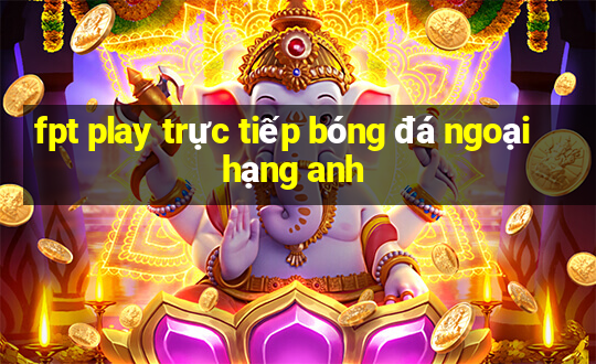 fpt play trực tiếp bóng đá ngoại hạng anh