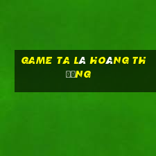 game ta là hoàng thượng