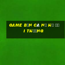 game bắn cá nổ hũ đổi thưởng