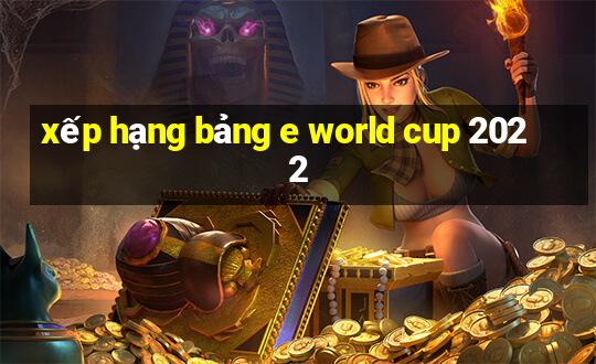 xếp hạng bảng e world cup 2022