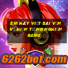 em hãy viết bài văn về hiện tượng nghiện game