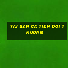 tai ban ca tien doi thuong